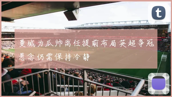曼城为瓜帅离任提前布局英超争冠悬念仍需保持冷静
