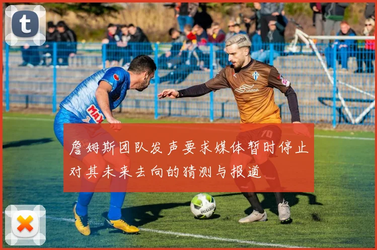 詹姆斯团队发声要求媒体暂时停止对其未来去向的猜测与报道