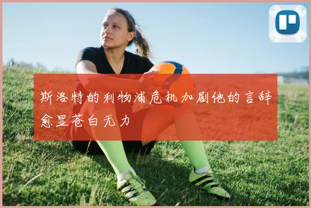 斯洛特的利物浦危机加剧他的言辞愈显苍白无力