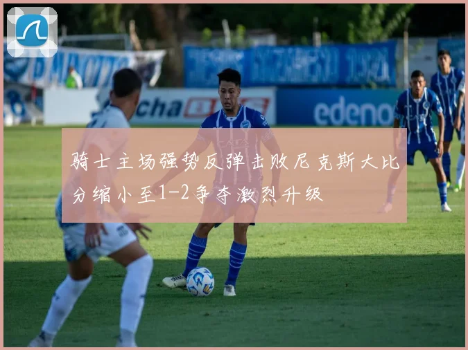 骑士主场强势反弹击败尼克斯大比分缩小至1-2争夺激烈升级