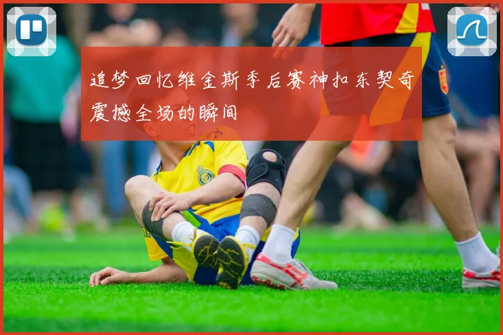 追梦回忆维金斯季后赛神扣东契奇震撼全场的瞬间