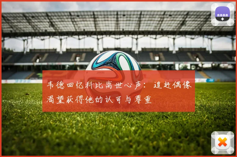 韦德回忆科比离世心声：追赶偶像渴望获得他的认可与尊重
