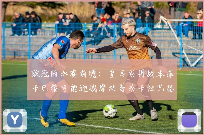 欧冠附加赛前瞻：皇马或再战本菲卡巴黎可能迎战摩纳哥或卡拉巴赫