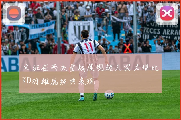文班在西决首战展现超凡实力堪比KD对雄鹿经典表现