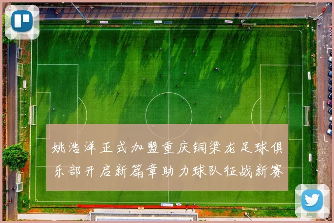 姚浩洋正式加盟重庆铜梁龙足球俱乐部开启新篇章助力球队征战新赛季