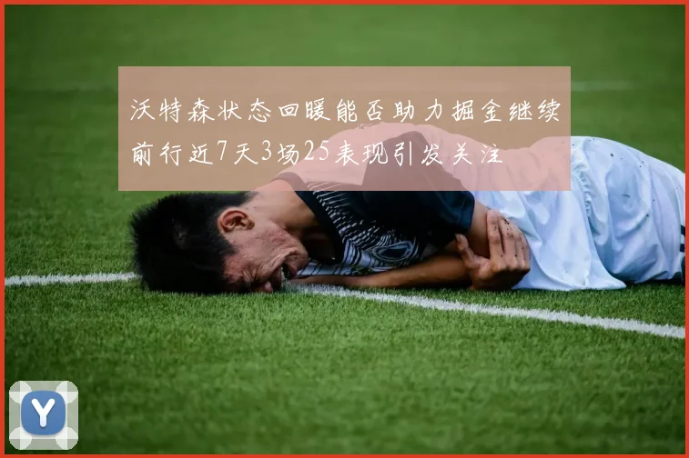沃特森状态回暖能否助力掘金继续前行近7天3场25表现引发关注