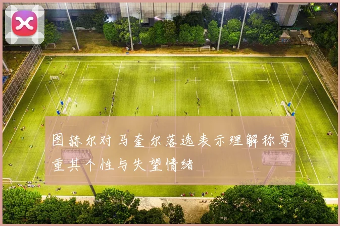 图赫尔对马奎尔落选表示理解称尊重其个性与失望情绪
