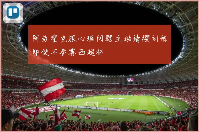 阿劳霍克服心理问题主动请缨训练即使不参赛西超杯