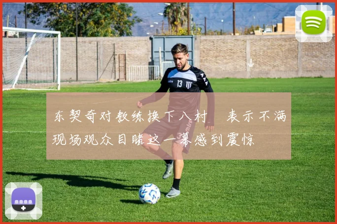 东契奇对教练换下八村塁表示不满现场观众目睹这一幕感到震惊