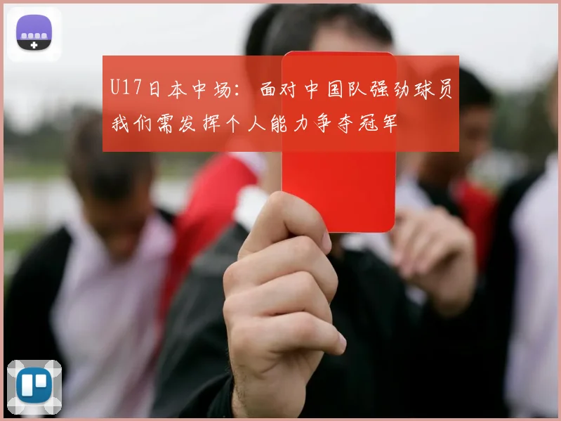U17日本中场：面对中国队强劲球员我们需发挥个人能力争夺冠军