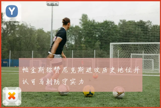 帕金斯称赞尼克斯进攻历史地位并认可马刺防守实力