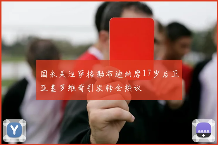 国米关注萨格勒布迪纳摩17岁后卫亚基罗维奇引发转会热议