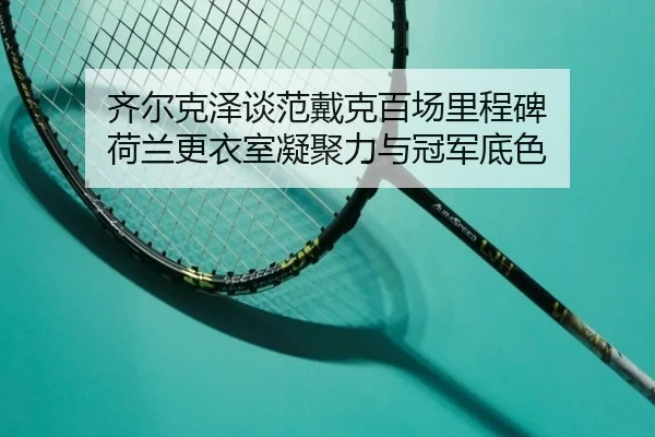 齐尔克泽谈范戴克百场里程碑 荷兰更衣室凝聚力与冠军底色（aoasports）