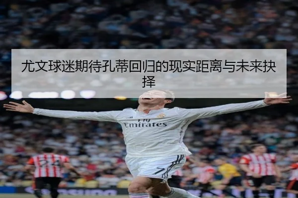 尤文球迷期待孔蒂回归的现实距离与未来抉择 - aoasports