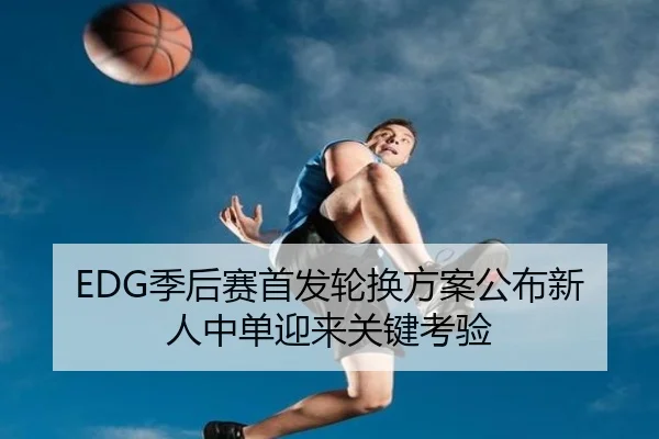 EDG季后赛首发轮换方案公布新人中单迎来关键考验（aoasports）